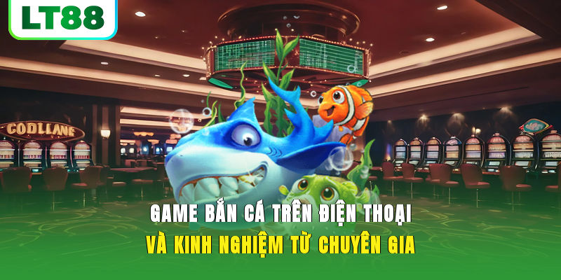 Game Bắn Cá Trên Điện Thoại Và Kinh Nghiệm Từ Chuyên Gia