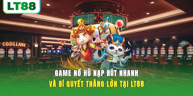 Game Nổ Hũ Nạp Rút Nhanh Và Bí Quyết Thắng Lớn Tại LT88